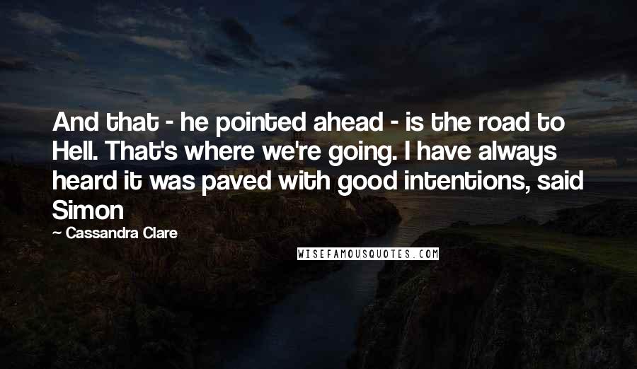 Cassandra Clare Quotes: And that - he pointed ahead - is the road to Hell. That's where we're going. I have always heard it was paved with good intentions, said Simon