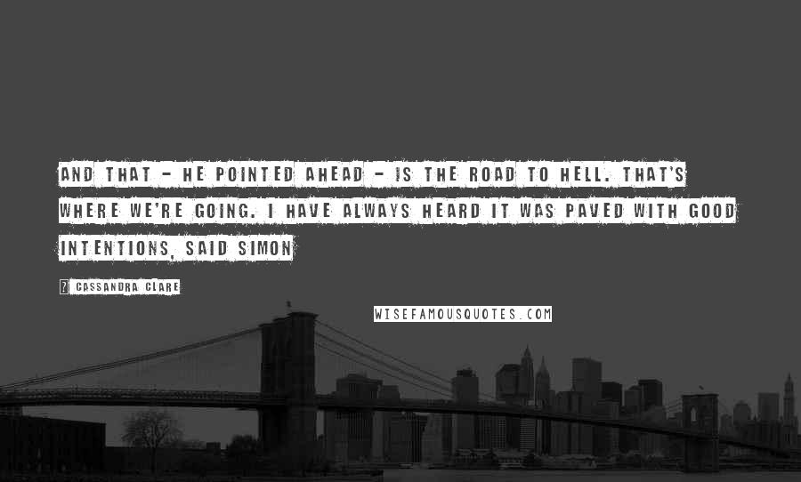 Cassandra Clare Quotes: And that - he pointed ahead - is the road to Hell. That's where we're going. I have always heard it was paved with good intentions, said Simon