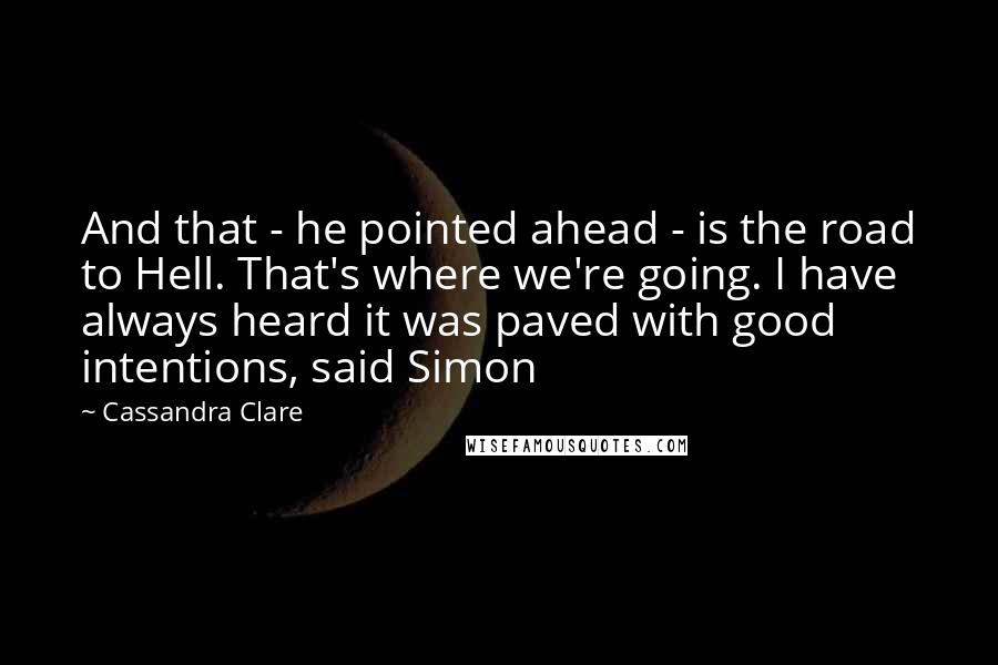 Cassandra Clare Quotes: And that - he pointed ahead - is the road to Hell. That's where we're going. I have always heard it was paved with good intentions, said Simon