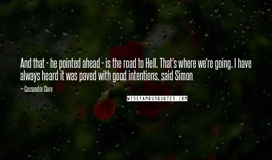 Cassandra Clare Quotes: And that - he pointed ahead - is the road to Hell. That's where we're going. I have always heard it was paved with good intentions, said Simon