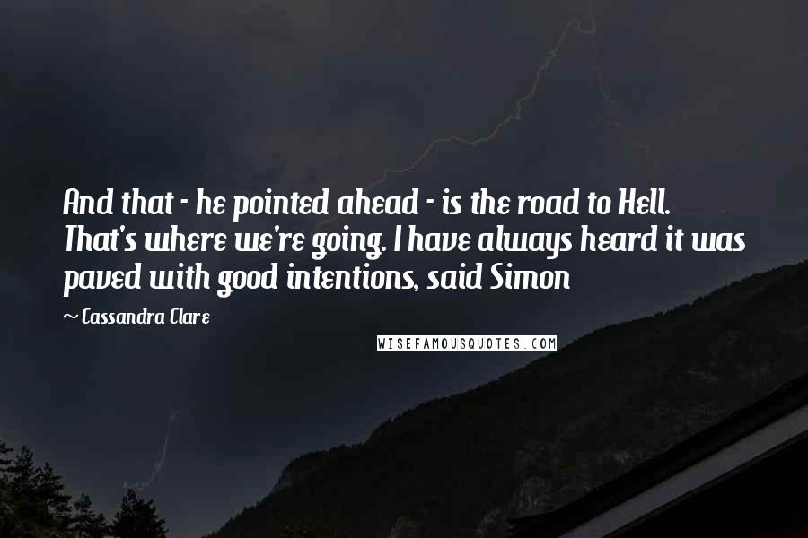 Cassandra Clare Quotes: And that - he pointed ahead - is the road to Hell. That's where we're going. I have always heard it was paved with good intentions, said Simon