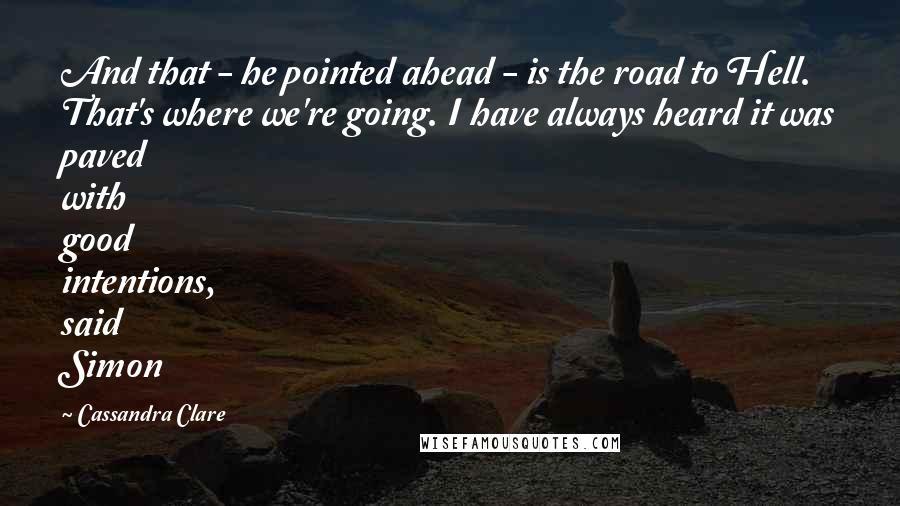 Cassandra Clare Quotes: And that - he pointed ahead - is the road to Hell. That's where we're going. I have always heard it was paved with good intentions, said Simon