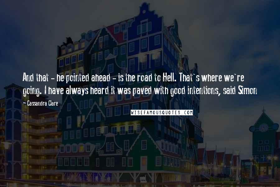 Cassandra Clare Quotes: And that - he pointed ahead - is the road to Hell. That's where we're going. I have always heard it was paved with good intentions, said Simon