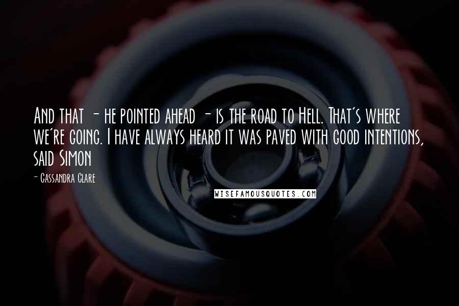 Cassandra Clare Quotes: And that - he pointed ahead - is the road to Hell. That's where we're going. I have always heard it was paved with good intentions, said Simon