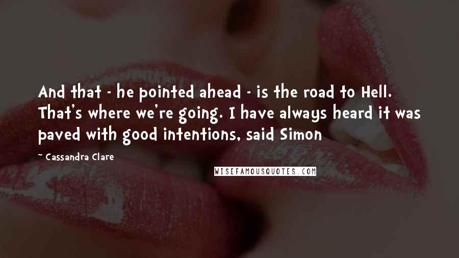 Cassandra Clare Quotes: And that - he pointed ahead - is the road to Hell. That's where we're going. I have always heard it was paved with good intentions, said Simon