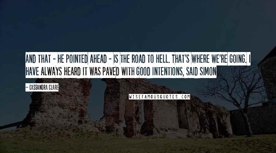 Cassandra Clare Quotes: And that - he pointed ahead - is the road to Hell. That's where we're going. I have always heard it was paved with good intentions, said Simon