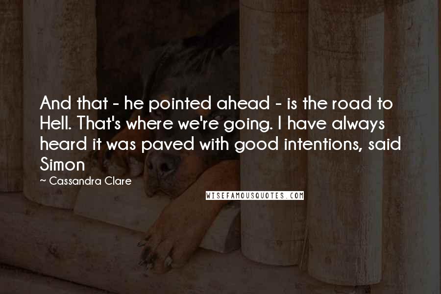 Cassandra Clare Quotes: And that - he pointed ahead - is the road to Hell. That's where we're going. I have always heard it was paved with good intentions, said Simon