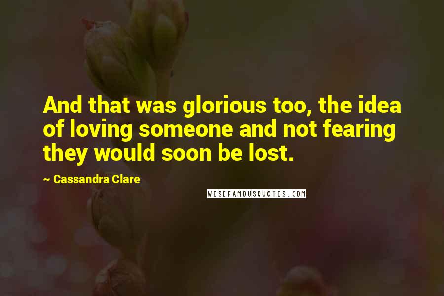 Cassandra Clare Quotes: And that was glorious too, the idea of loving someone and not fearing they would soon be lost.