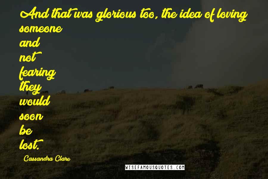 Cassandra Clare Quotes: And that was glorious too, the idea of loving someone and not fearing they would soon be lost.