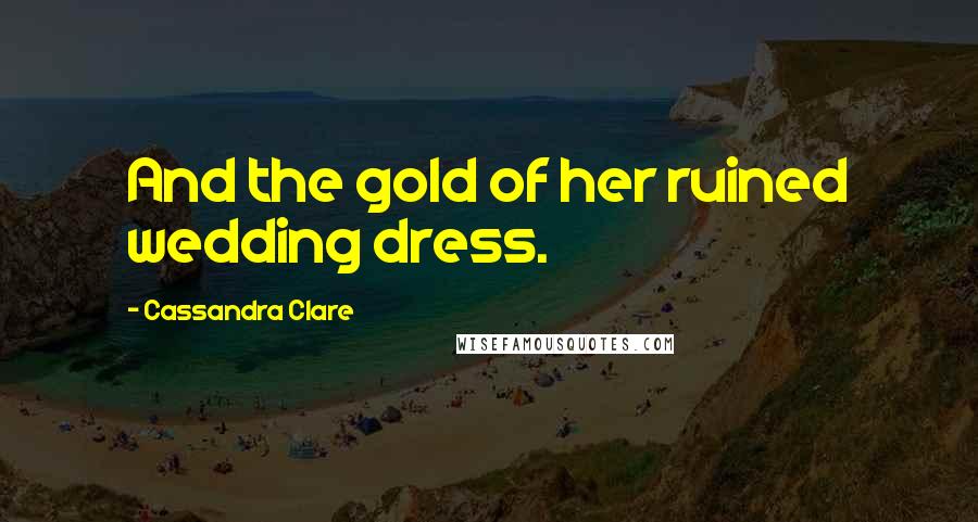 Cassandra Clare Quotes: And the gold of her ruined wedding dress.
