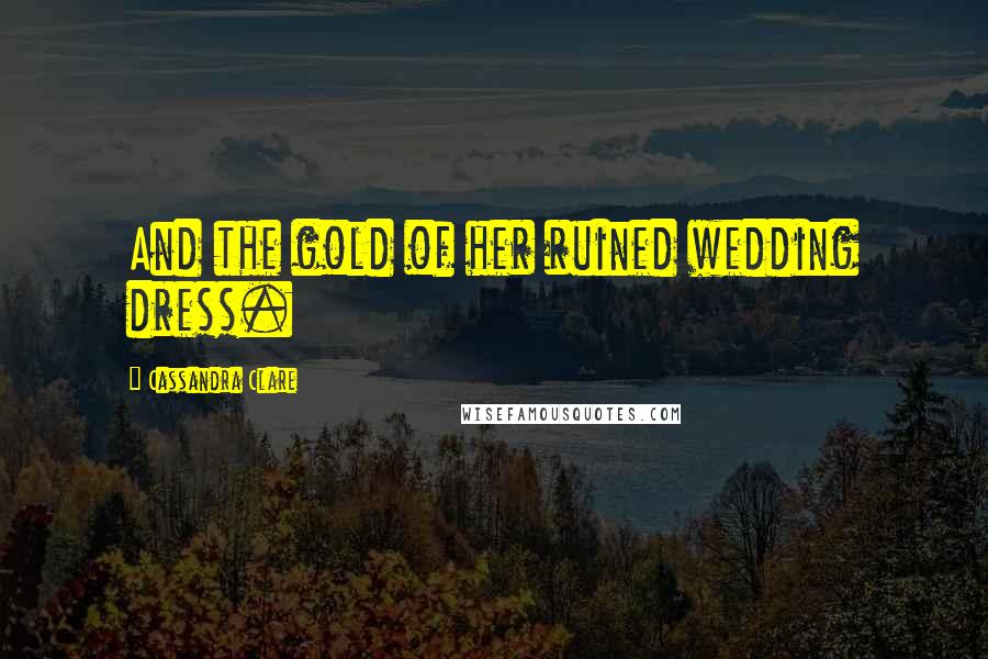 Cassandra Clare Quotes: And the gold of her ruined wedding dress.