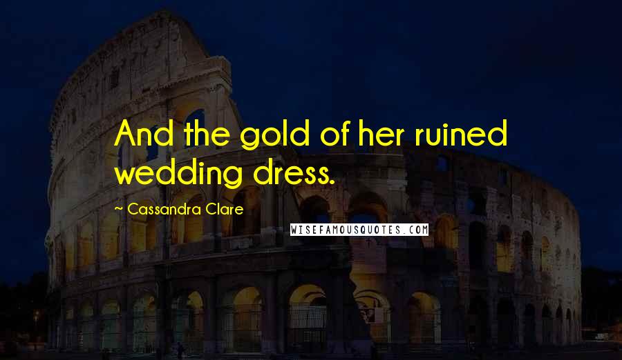 Cassandra Clare Quotes: And the gold of her ruined wedding dress.