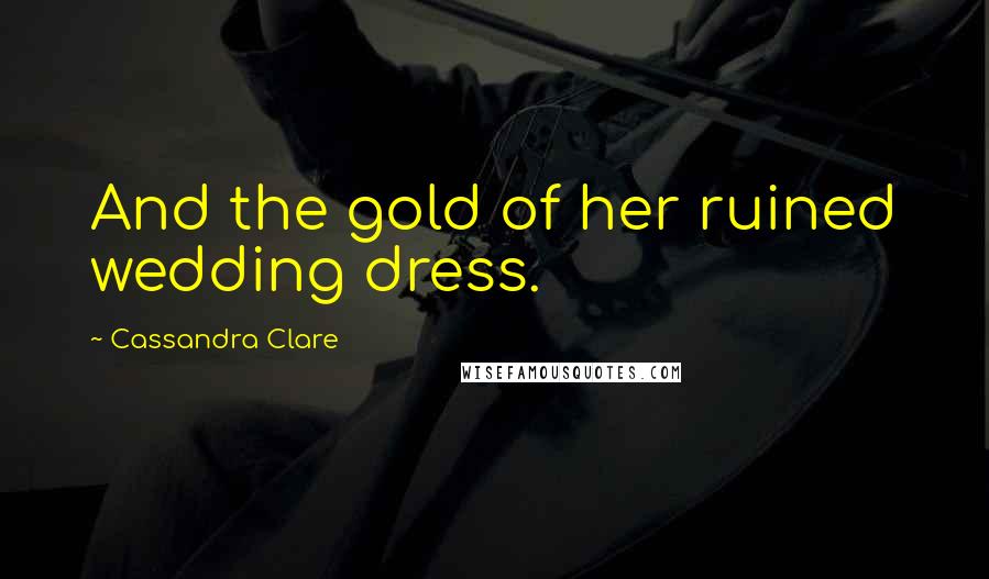 Cassandra Clare Quotes: And the gold of her ruined wedding dress.