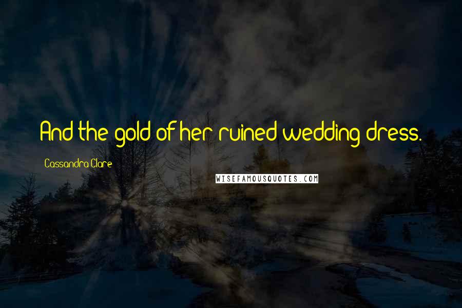 Cassandra Clare Quotes: And the gold of her ruined wedding dress.
