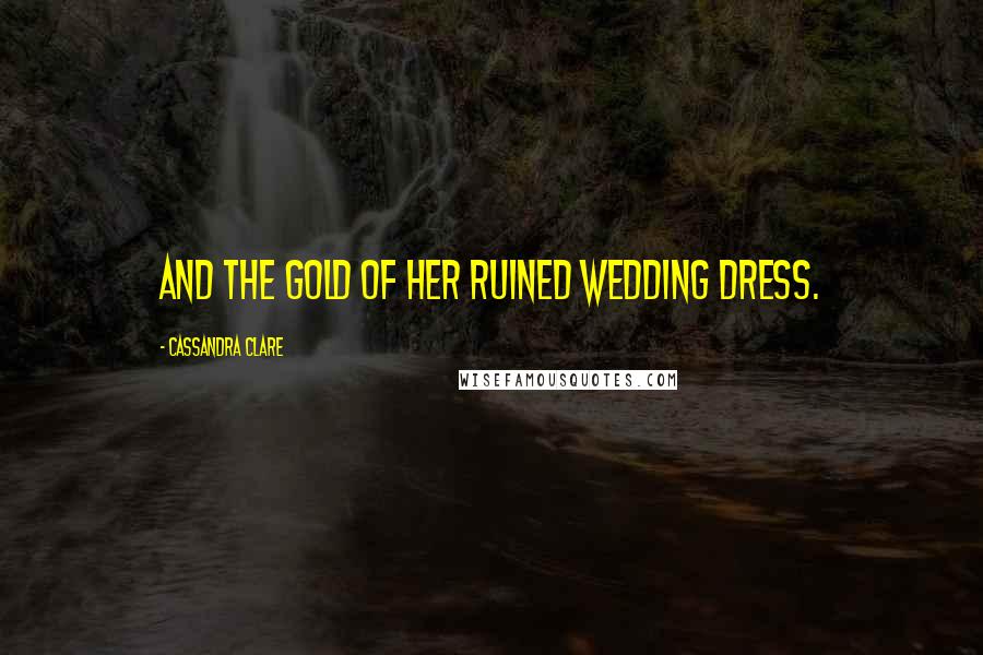 Cassandra Clare Quotes: And the gold of her ruined wedding dress.