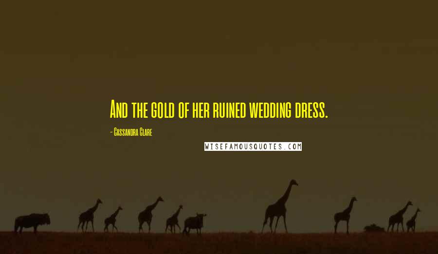 Cassandra Clare Quotes: And the gold of her ruined wedding dress.