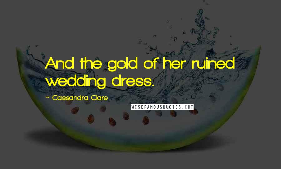 Cassandra Clare Quotes: And the gold of her ruined wedding dress.