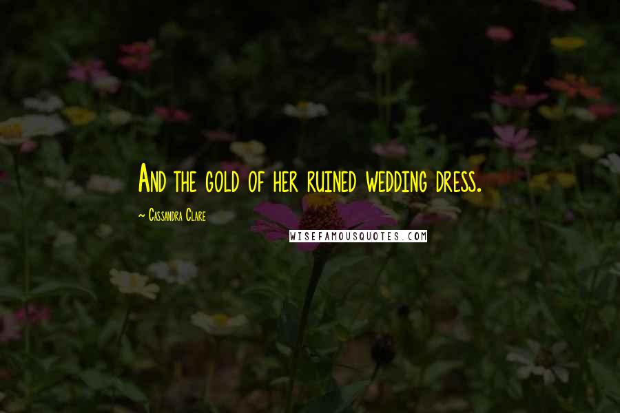 Cassandra Clare Quotes: And the gold of her ruined wedding dress.