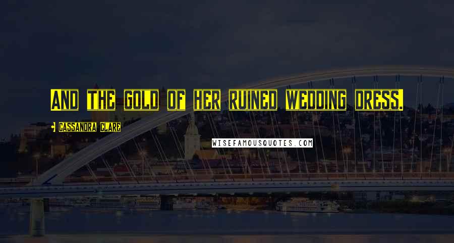 Cassandra Clare Quotes: And the gold of her ruined wedding dress.