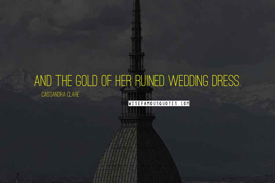 Cassandra Clare Quotes: And the gold of her ruined wedding dress.