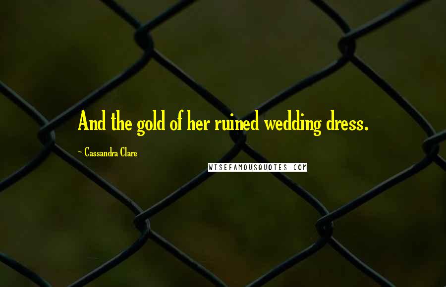 Cassandra Clare Quotes: And the gold of her ruined wedding dress.