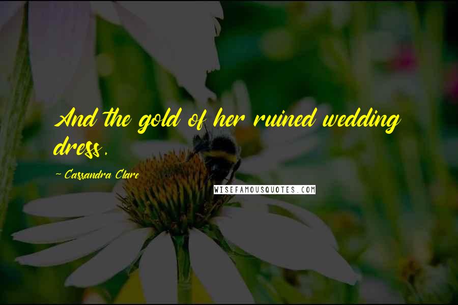 Cassandra Clare Quotes: And the gold of her ruined wedding dress.