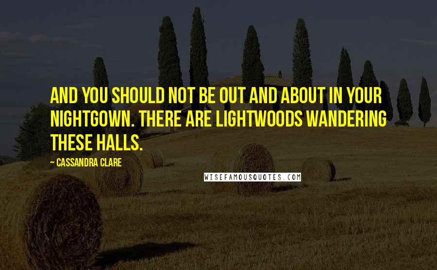 Cassandra Clare Quotes: And you should not be out and about in your nightgown. There are Lightwoods wandering these halls.
