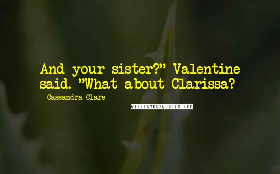 Cassandra Clare Quotes: And your sister?" Valentine said. "What about Clarissa?