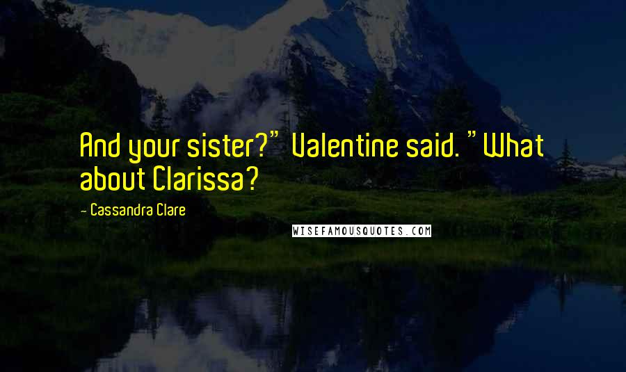 Cassandra Clare Quotes: And your sister?" Valentine said. "What about Clarissa?