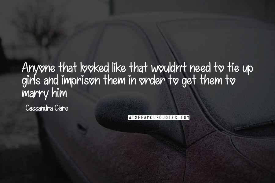 Cassandra Clare Quotes: Anyone that looked like that wouldn't need to tie up girls and imprison them in order to get them to marry him