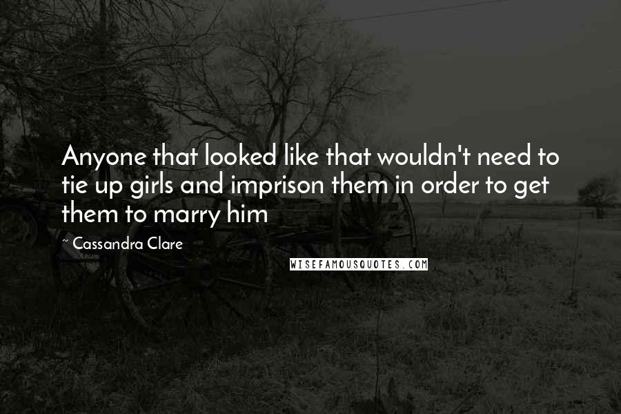 Cassandra Clare Quotes: Anyone that looked like that wouldn't need to tie up girls and imprison them in order to get them to marry him