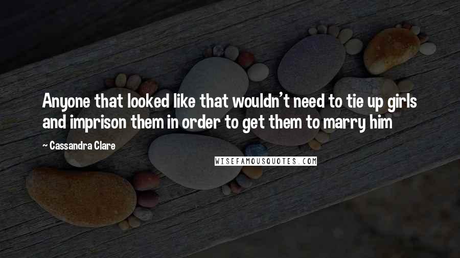 Cassandra Clare Quotes: Anyone that looked like that wouldn't need to tie up girls and imprison them in order to get them to marry him