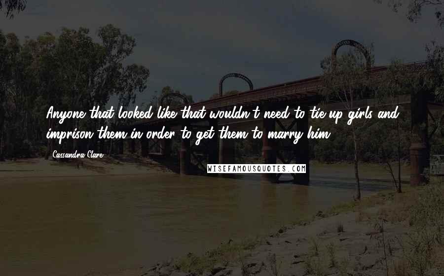 Cassandra Clare Quotes: Anyone that looked like that wouldn't need to tie up girls and imprison them in order to get them to marry him