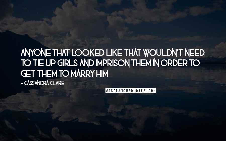 Cassandra Clare Quotes: Anyone that looked like that wouldn't need to tie up girls and imprison them in order to get them to marry him