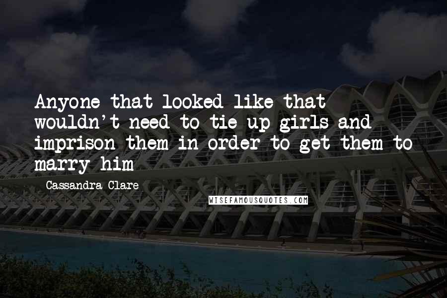 Cassandra Clare Quotes: Anyone that looked like that wouldn't need to tie up girls and imprison them in order to get them to marry him