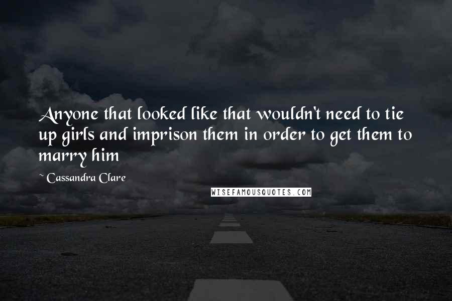 Cassandra Clare Quotes: Anyone that looked like that wouldn't need to tie up girls and imprison them in order to get them to marry him