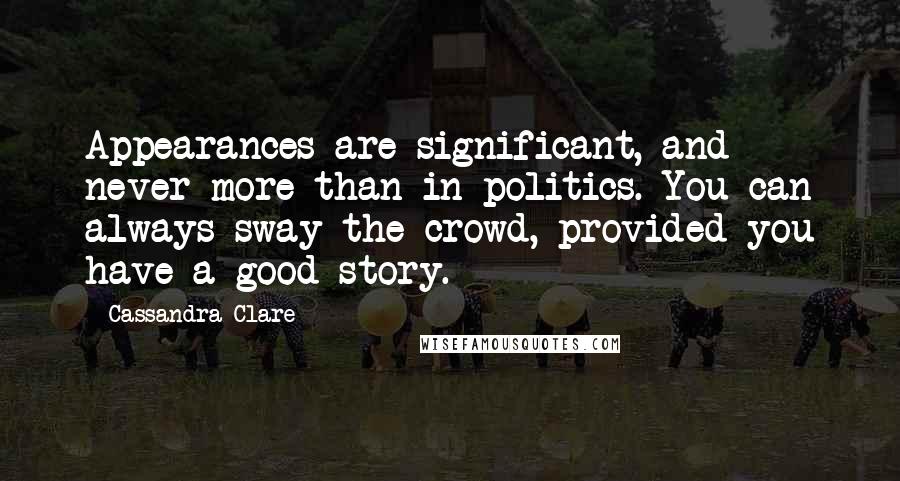 Cassandra Clare Quotes: Appearances are significant, and never more than in politics. You can always sway the crowd, provided you have a good story.