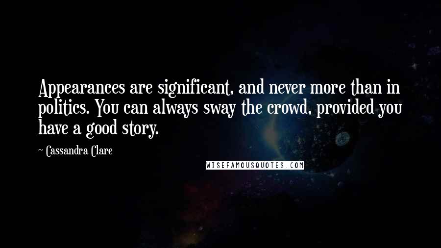 Cassandra Clare Quotes: Appearances are significant, and never more than in politics. You can always sway the crowd, provided you have a good story.