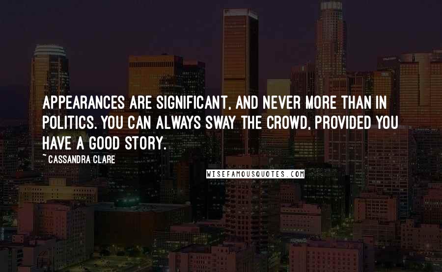 Cassandra Clare Quotes: Appearances are significant, and never more than in politics. You can always sway the crowd, provided you have a good story.