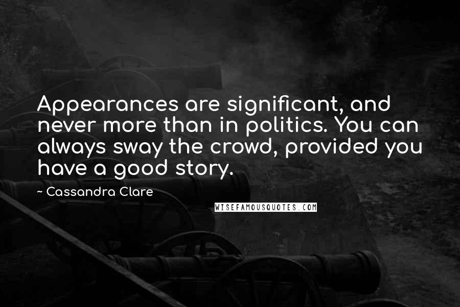 Cassandra Clare Quotes: Appearances are significant, and never more than in politics. You can always sway the crowd, provided you have a good story.