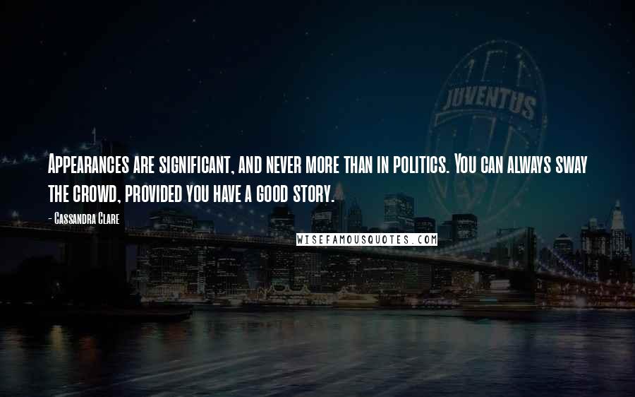 Cassandra Clare Quotes: Appearances are significant, and never more than in politics. You can always sway the crowd, provided you have a good story.