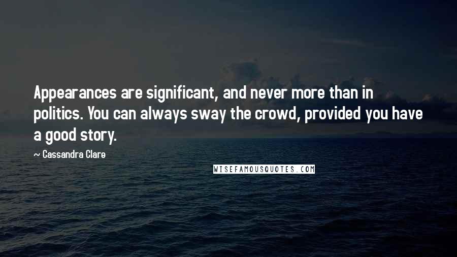 Cassandra Clare Quotes: Appearances are significant, and never more than in politics. You can always sway the crowd, provided you have a good story.