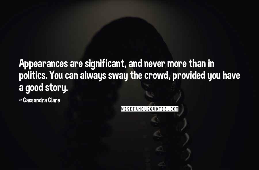 Cassandra Clare Quotes: Appearances are significant, and never more than in politics. You can always sway the crowd, provided you have a good story.