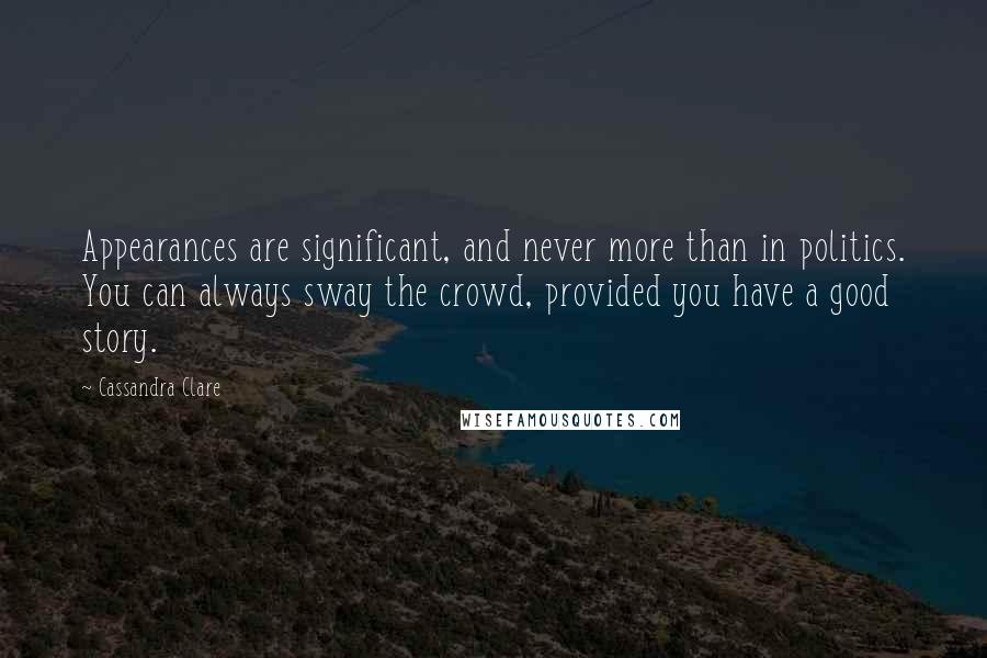 Cassandra Clare Quotes: Appearances are significant, and never more than in politics. You can always sway the crowd, provided you have a good story.