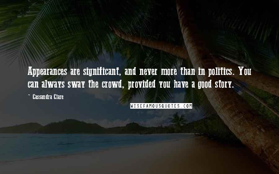 Cassandra Clare Quotes: Appearances are significant, and never more than in politics. You can always sway the crowd, provided you have a good story.