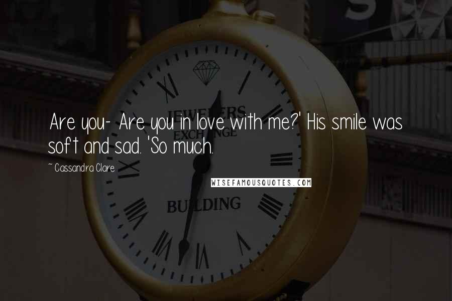 Cassandra Clare Quotes: Are you- Are you in love with me?' His smile was soft and sad. 'So much.