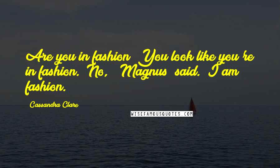 Cassandra Clare Quotes: Are you in fashion? You look like you're in fashion.""No," [Magnus] said. "I am fashion.