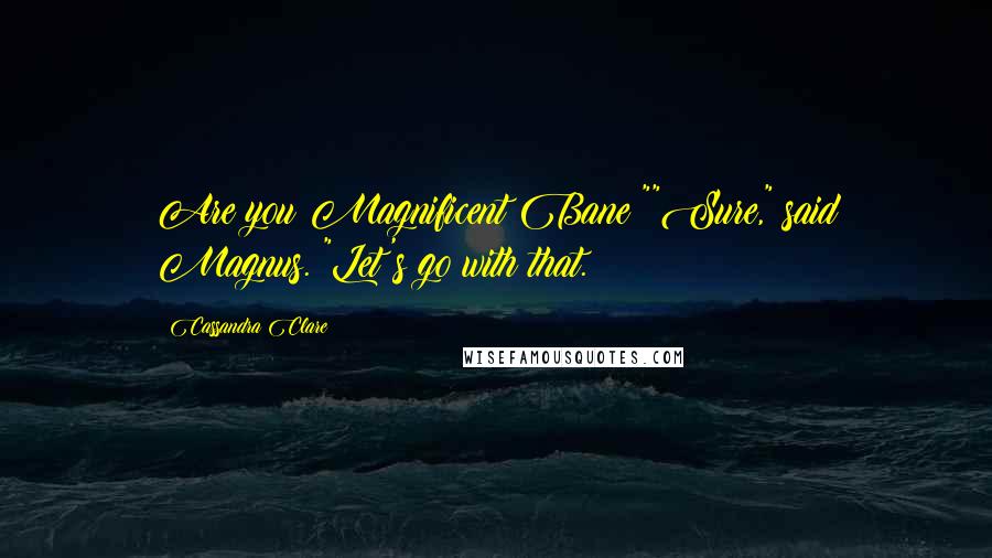 Cassandra Clare Quotes: Are you Magnificent Bane?""Sure," said Magnus. "Let's go with that.