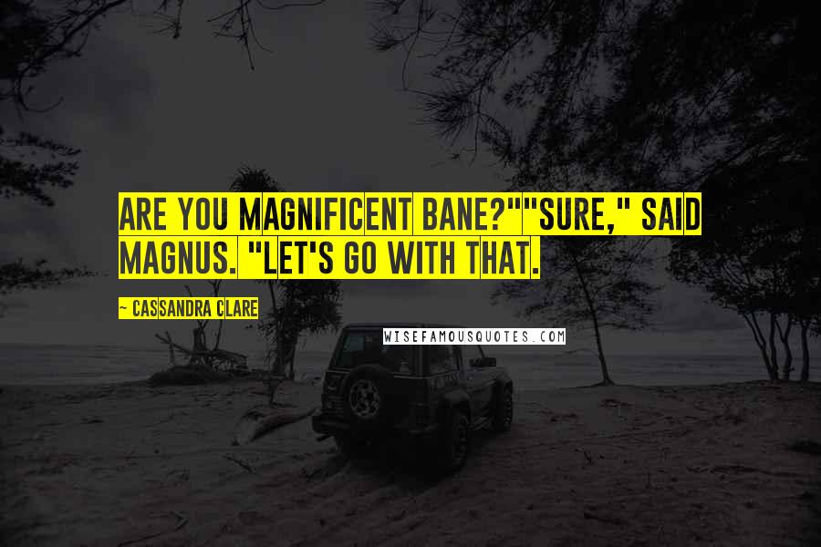 Cassandra Clare Quotes: Are you Magnificent Bane?""Sure," said Magnus. "Let's go with that.