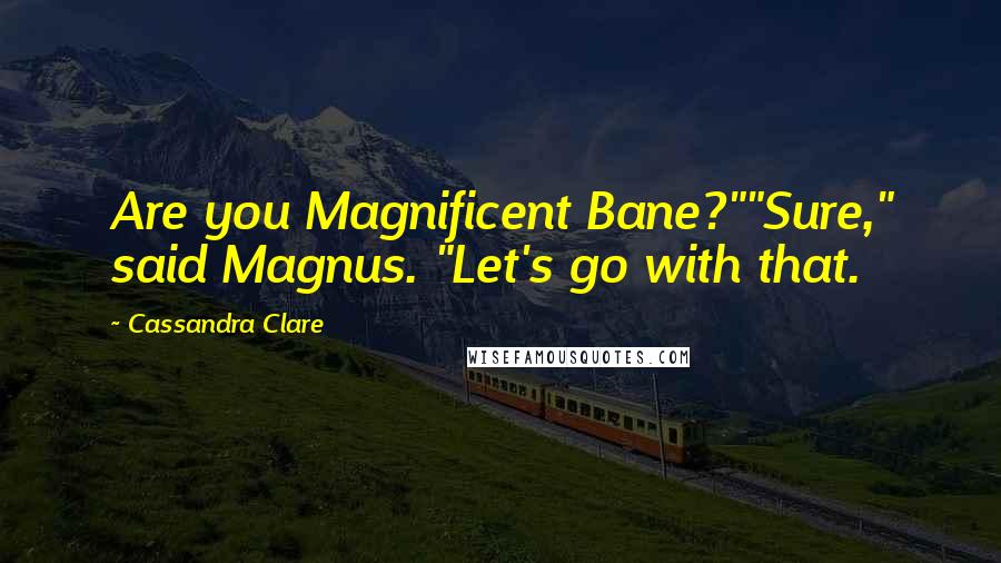 Cassandra Clare Quotes: Are you Magnificent Bane?""Sure," said Magnus. "Let's go with that.